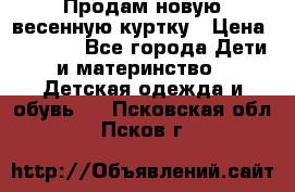 Продам новую весенную куртку › Цена ­ 1 500 - Все города Дети и материнство » Детская одежда и обувь   . Псковская обл.,Псков г.